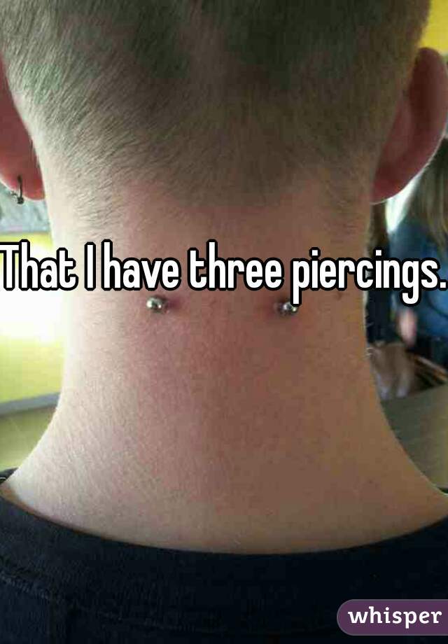 That I have three piercings.  