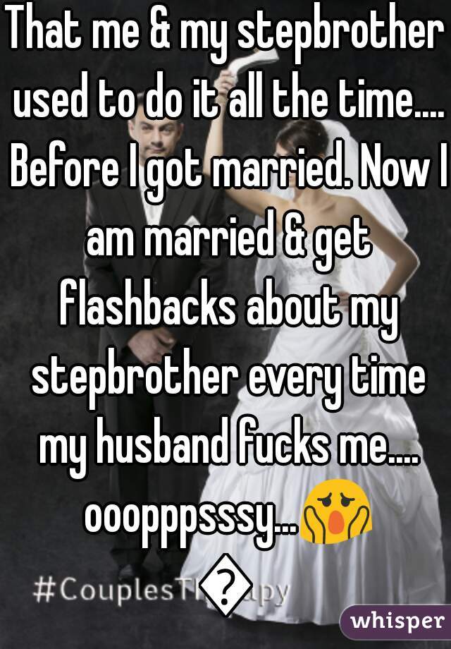 That me & my stepbrother used to do it all the time.... Before I got married. Now I am married & get flashbacks about my stepbrother every time my husband fucks me.... ooopppsssy...😱😳