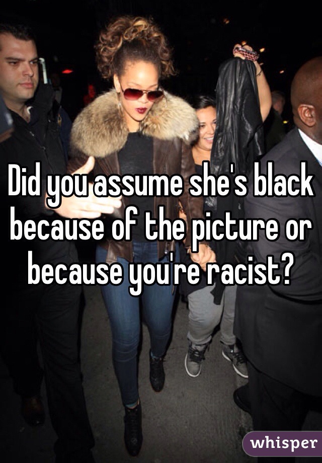 Did you assume she's black because of the picture or because you're racist? 