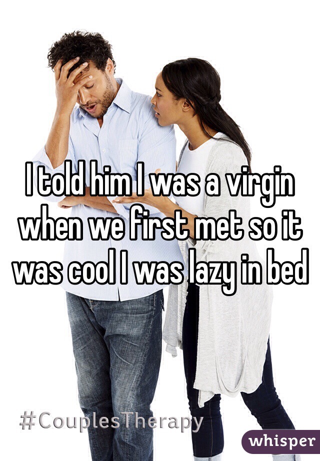 I told him I was a virgin when we first met so it was cool I was lazy in bed