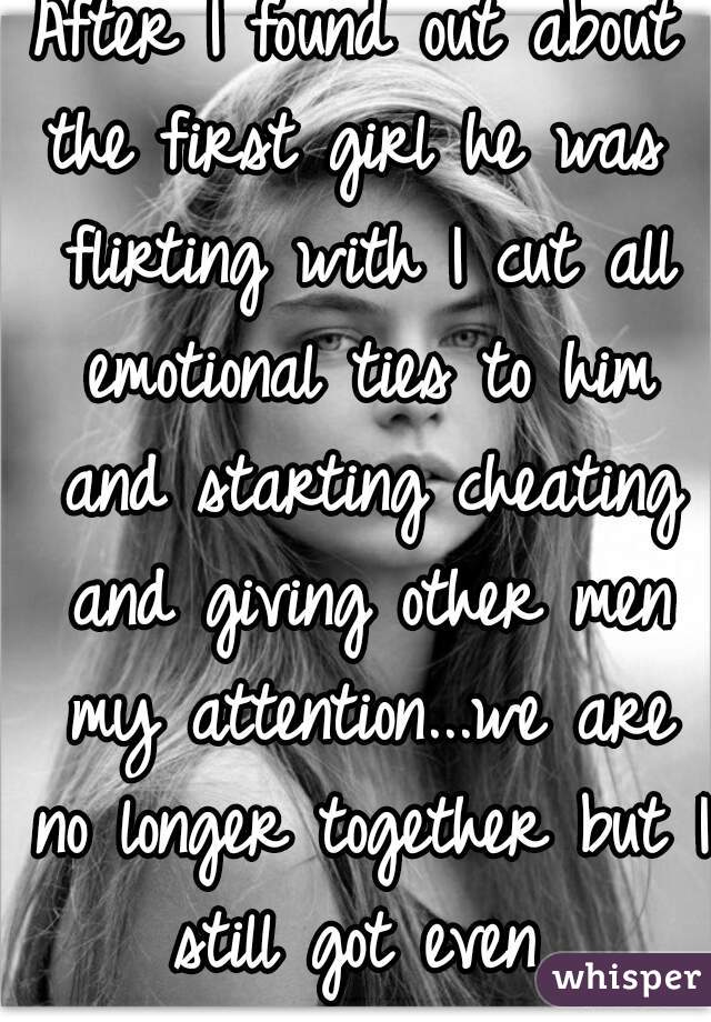 After I found out about the first girl he was  flirting with I cut all emotional ties to him and starting cheating and giving other men my attention...we are no longer together but I still got even 