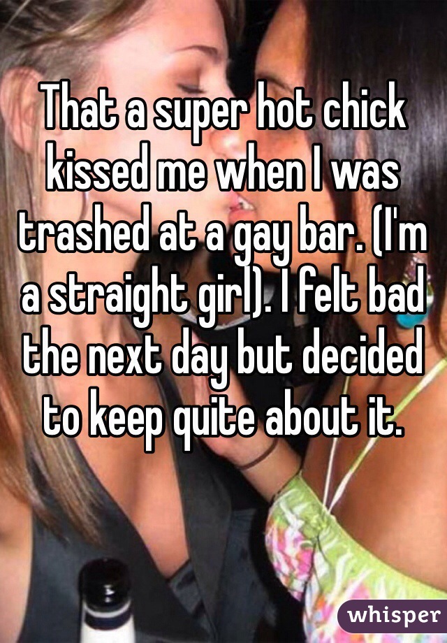 That a super hot chick kissed me when I was trashed at a gay bar. (I'm a straight girl). I felt bad the next day but decided to keep quite about it.