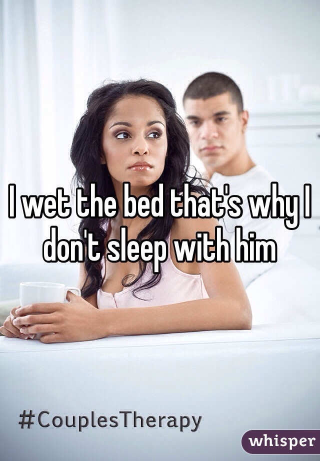 I wet the bed that's why I don't sleep with him