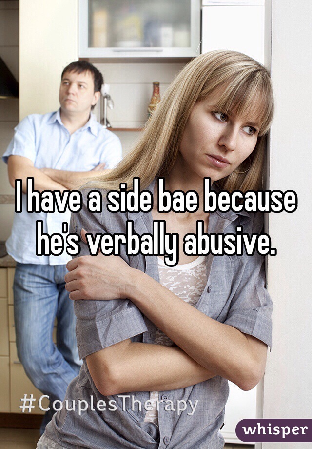 I have a side bae because he's verbally abusive.