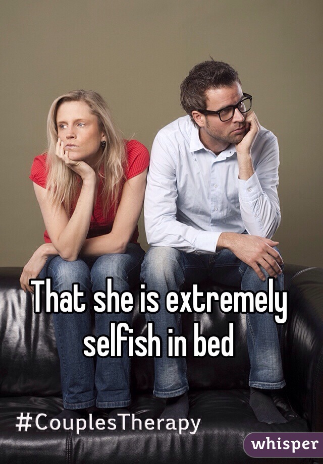 That she is extremely selfish in bed