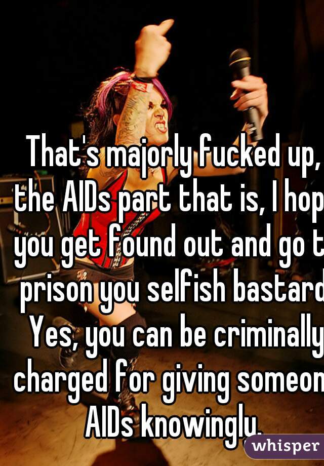 That's majorly fucked up, the AIDs part that is, I hope you get found out and go to prison you selfish bastard. Yes, you can be criminally charged for giving someone AIDs knowingly. 