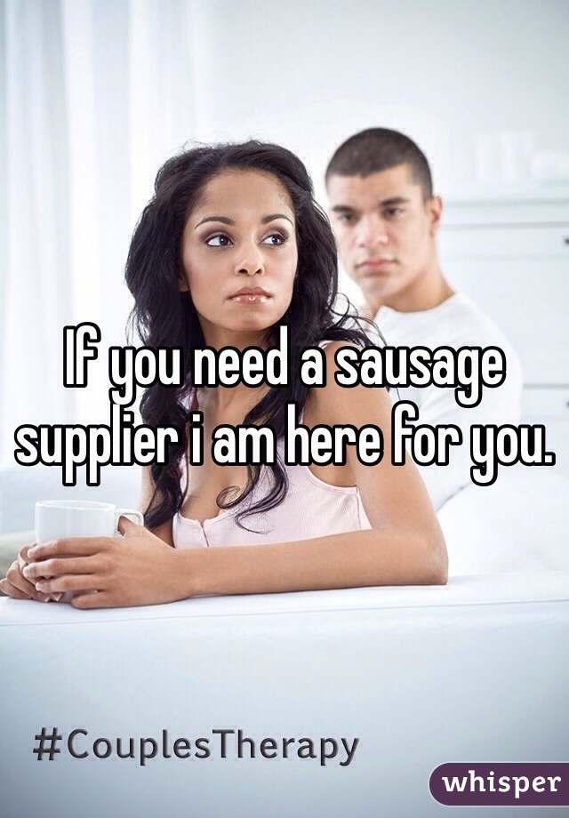 If you need a sausage supplier i am here for you. 