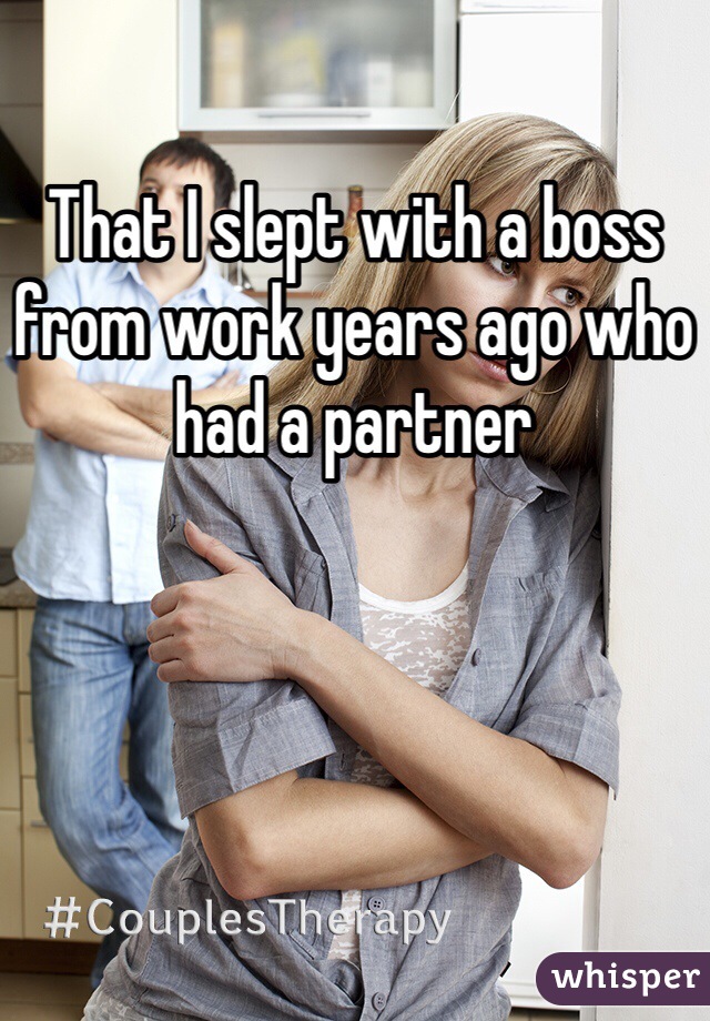 That I slept with a boss from work years ago who had a partner