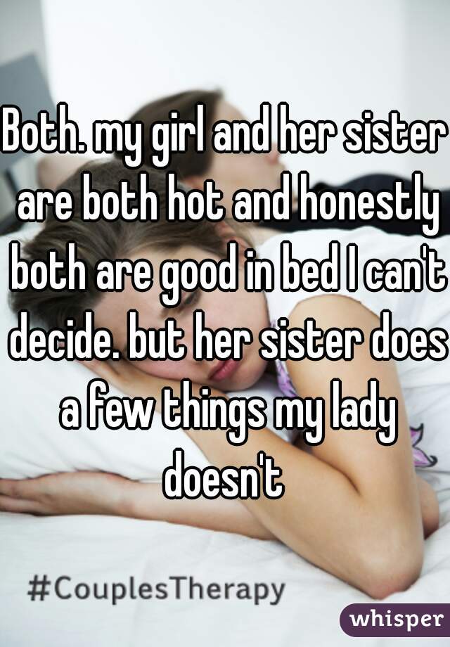 Both. my girl and her sister are both hot and honestly both are good in bed I can't decide. but her sister does a few things my lady doesn't 