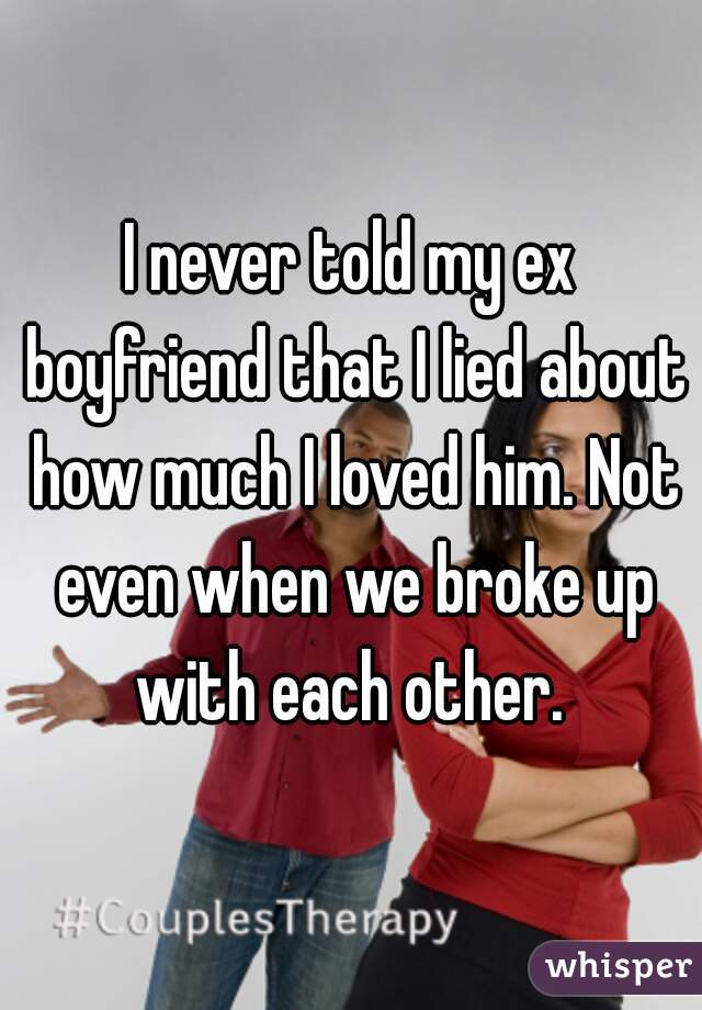 I never told my ex boyfriend that I lied about how much I loved him. Not even when we broke up with each other. 