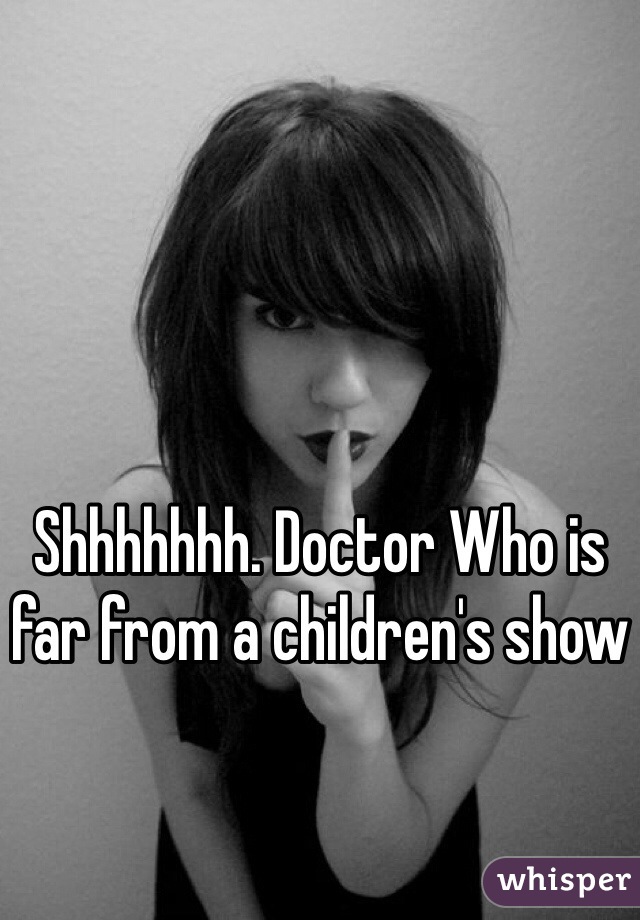 Shhhhhhh. Doctor Who is far from a children's show