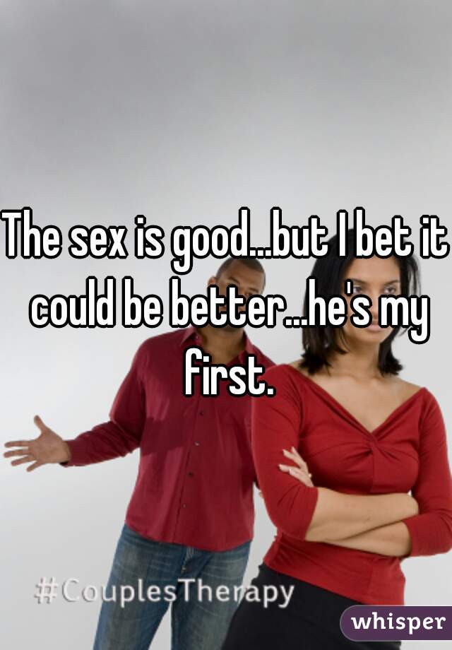 The sex is good...but I bet it could be better...he's my first.