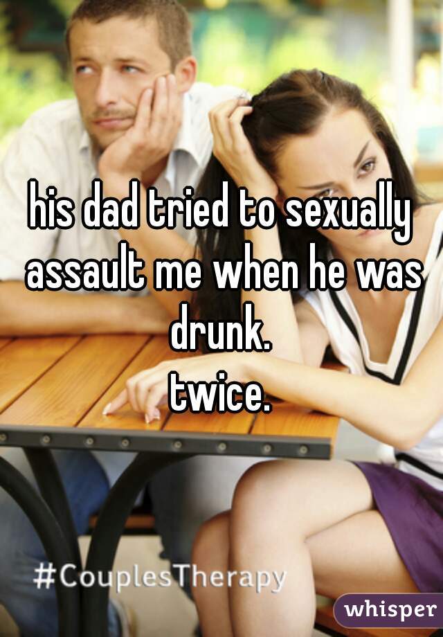 his dad tried to sexually assault me when he was drunk. 
twice.