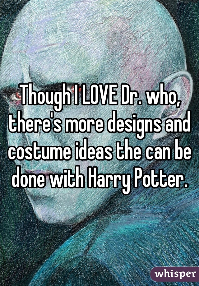 Though I LOVE Dr. who, there's more designs and costume ideas the can be done with Harry Potter.