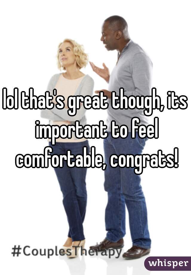 lol that's great though, its important to feel comfortable, congrats!