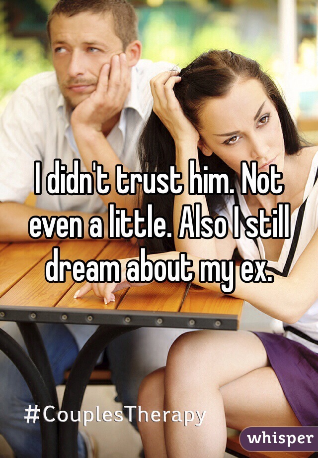 I didn't trust him. Not even a little. Also I still dream about my ex. 