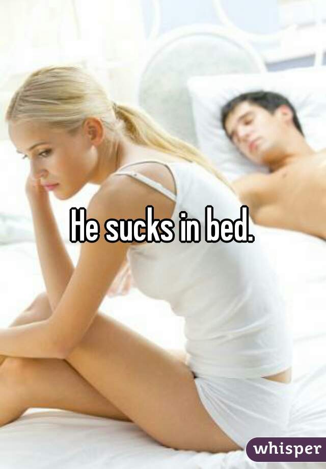 He sucks in bed.