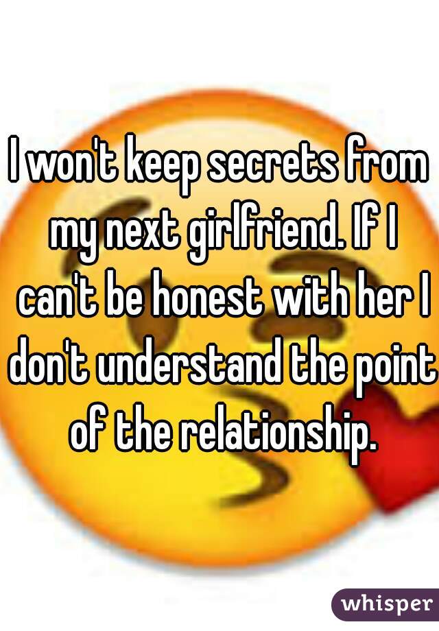 I won't keep secrets from my next girlfriend. If I can't be honest with her I don't understand the point of the relationship.