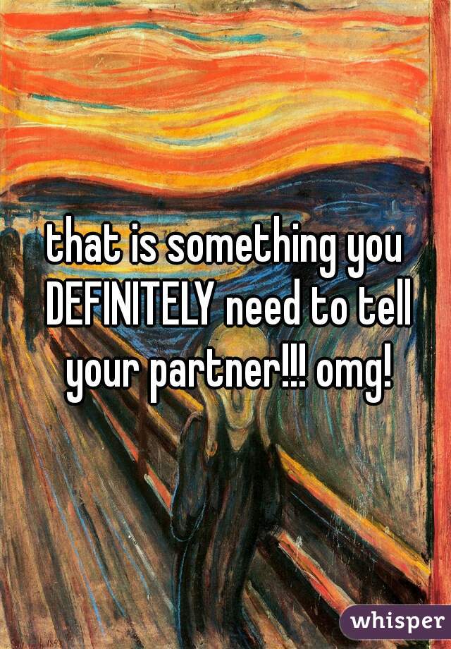 that is something you DEFINITELY need to tell your partner!!! omg!