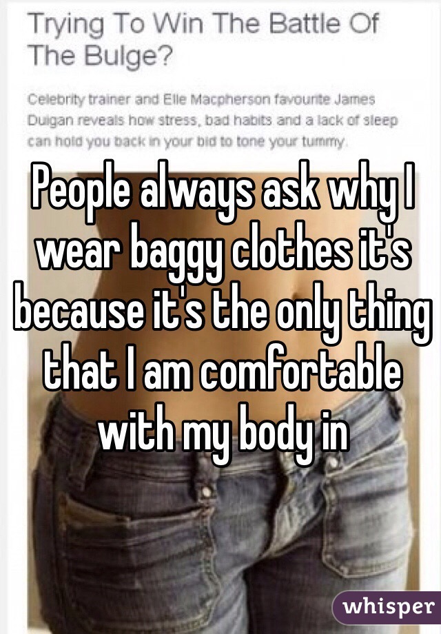 People always ask why I wear baggy clothes it's because it's the only thing that I am comfortable with my body in