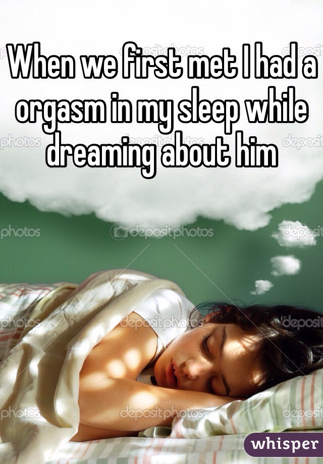 When we first met I had a orgasm in my sleep while dreaming about him