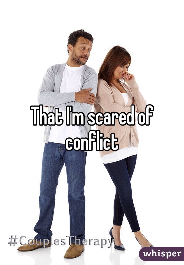 That I'm scared of conflict