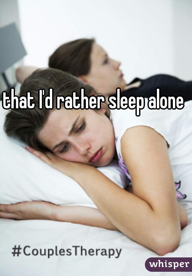 that I'd rather sleep alone 