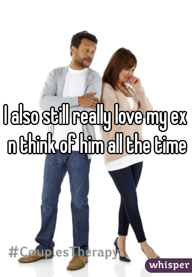 I also still really love my ex n think of him all the time