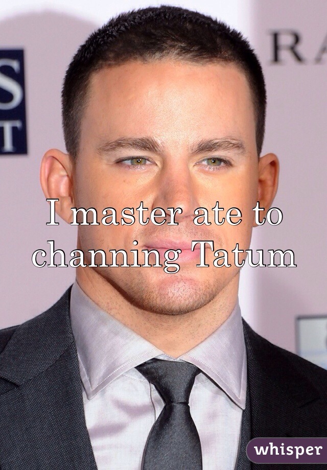 I master ate to channing Tatum 