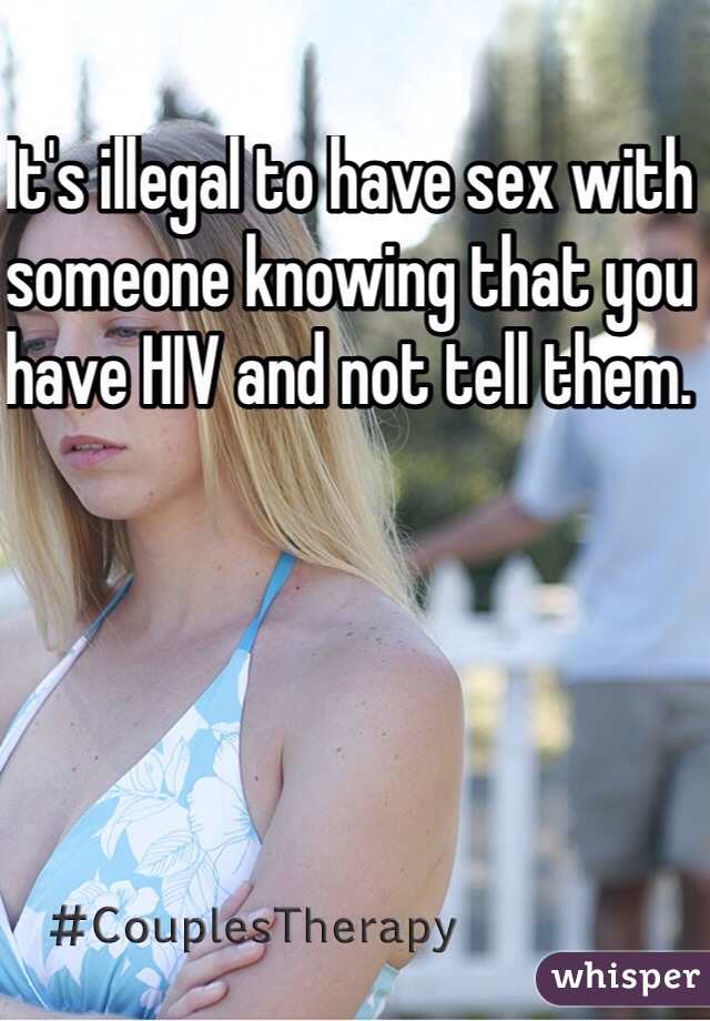 It's illegal to have sex with someone knowing that you have HIV and not tell them. 