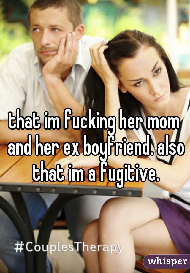 that im fucking her mom and her ex boyfriend. also that im a fugitive.