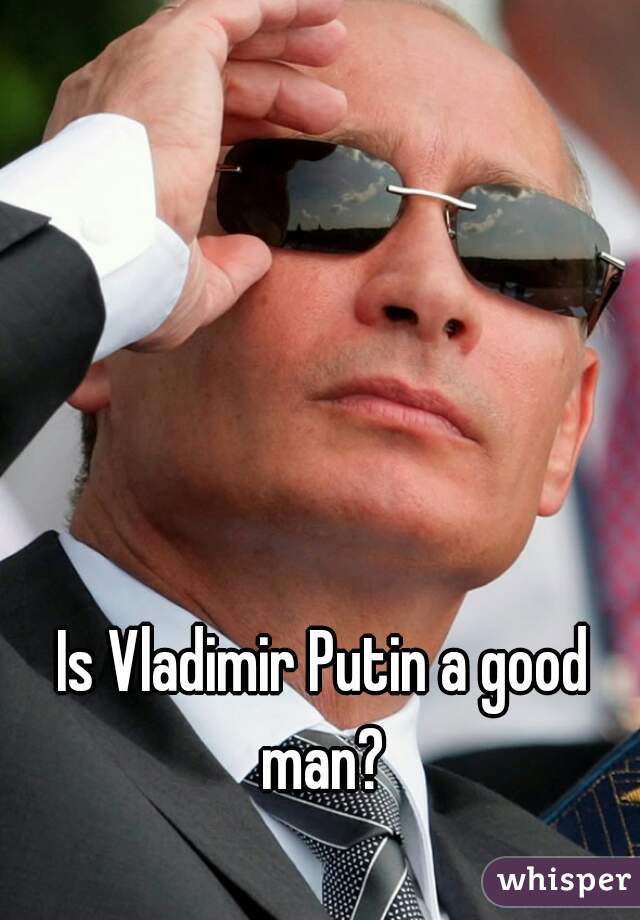 Is Vladimir Putin a good man? 