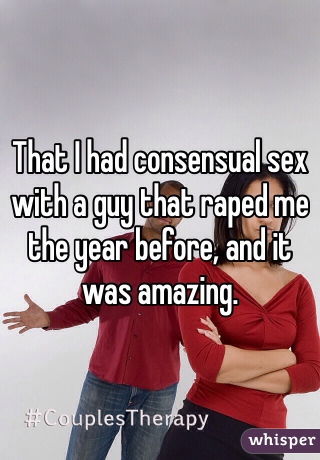 That I had consensual sex with a guy that raped me the year before, and it was amazing. 