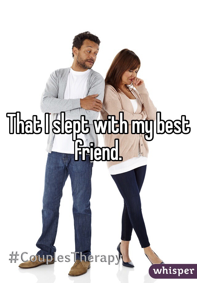 That I slept with my best friend. 