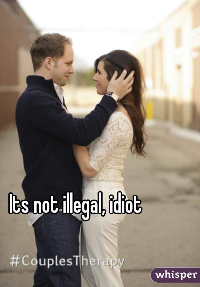 Its not illegal, idiot