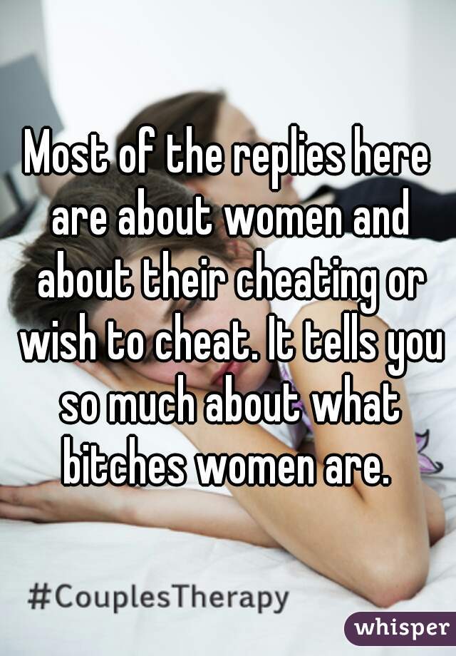 Most of the replies here are about women and about their cheating or wish to cheat. It tells you so much about what bitches women are. 