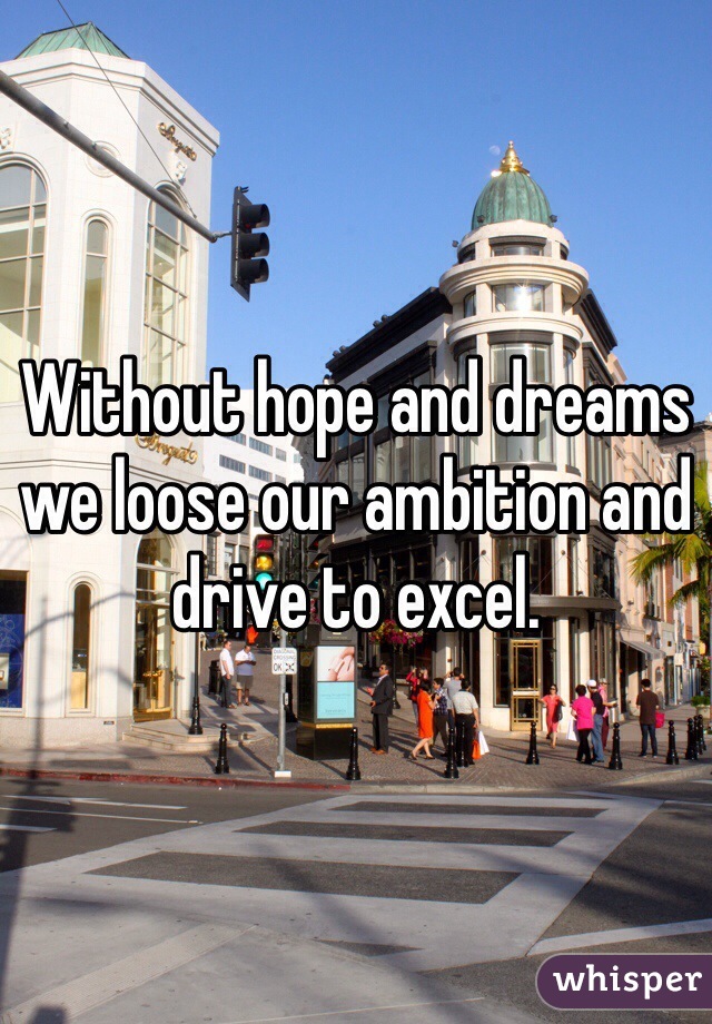 Without hope and dreams we loose our ambition and drive to excel.