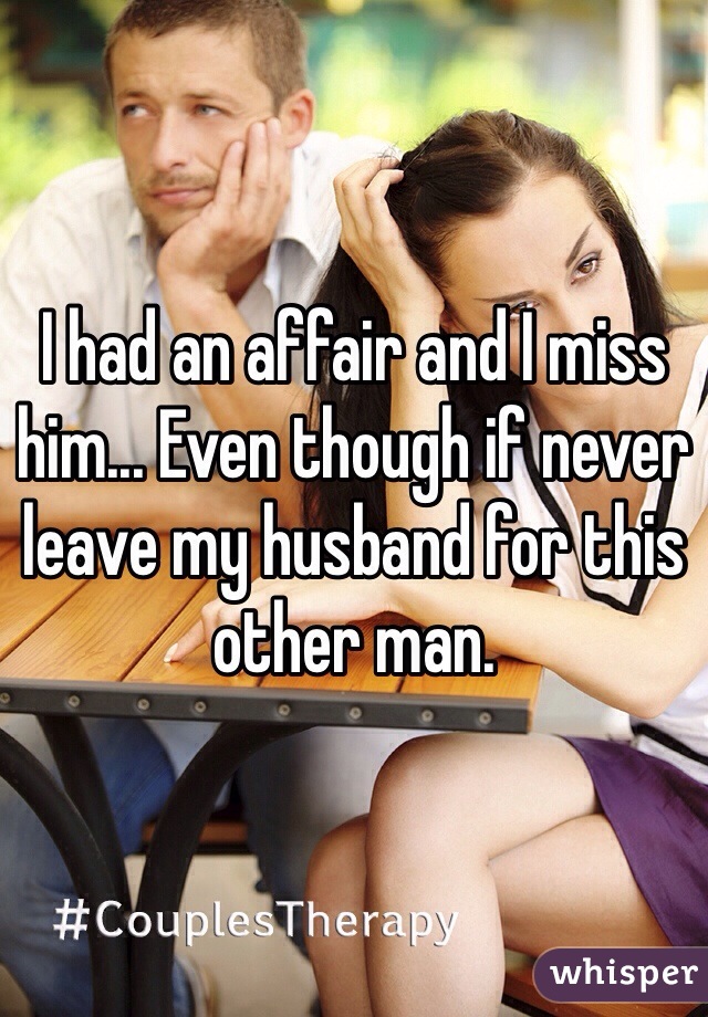 I had an affair and I miss him... Even though if never leave my husband for this other man. 