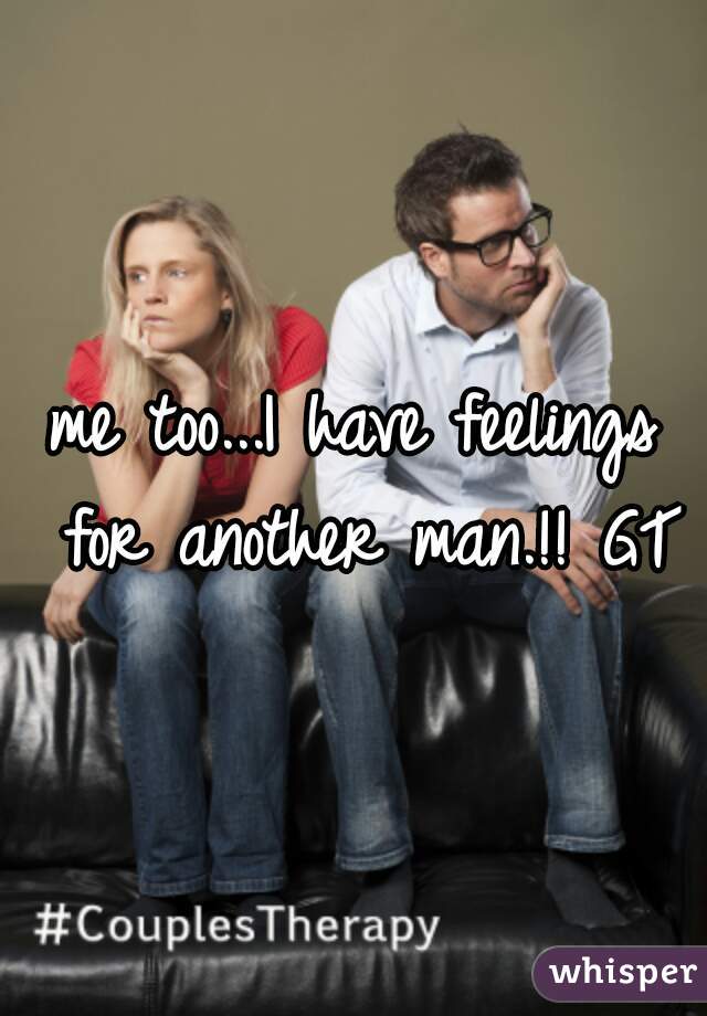 me too...I have feelings for another man.!! GT