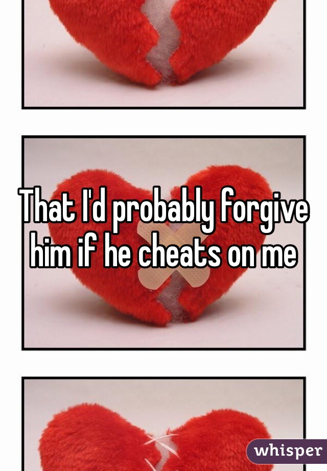 That I'd probably forgive him if he cheats on me