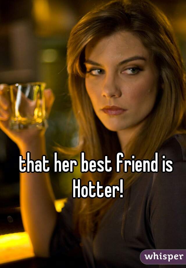 that her best friend is Hotter!