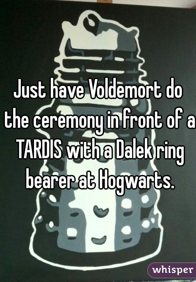 Just have Voldemort do the ceremony in front of a TARDIS with a Dalek ring bearer at Hogwarts.