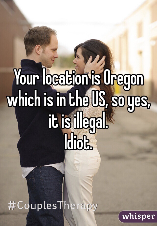 Your location is Oregon which is in the US, so yes, it is illegal. 
Idiot.