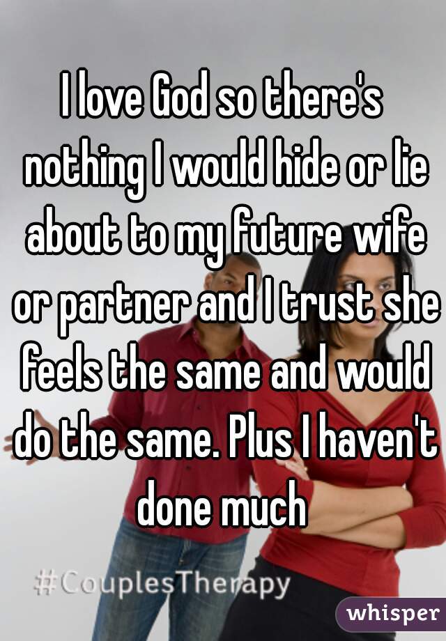 I love God so there's nothing I would hide or lie about to my future wife or partner and I trust she feels the same and would do the same. Plus I haven't done much 