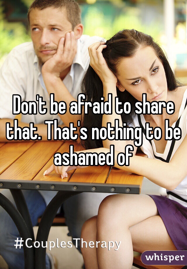 Don't be afraid to share that. That's nothing to be ashamed of