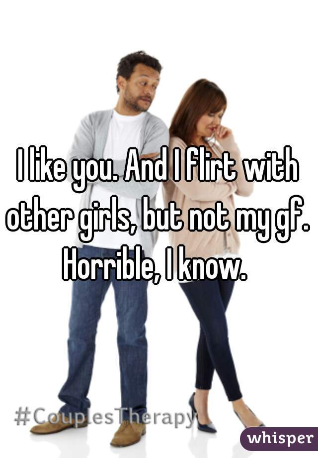 I like you. And I flirt with other girls, but not my gf. 

Horrible, I know. 