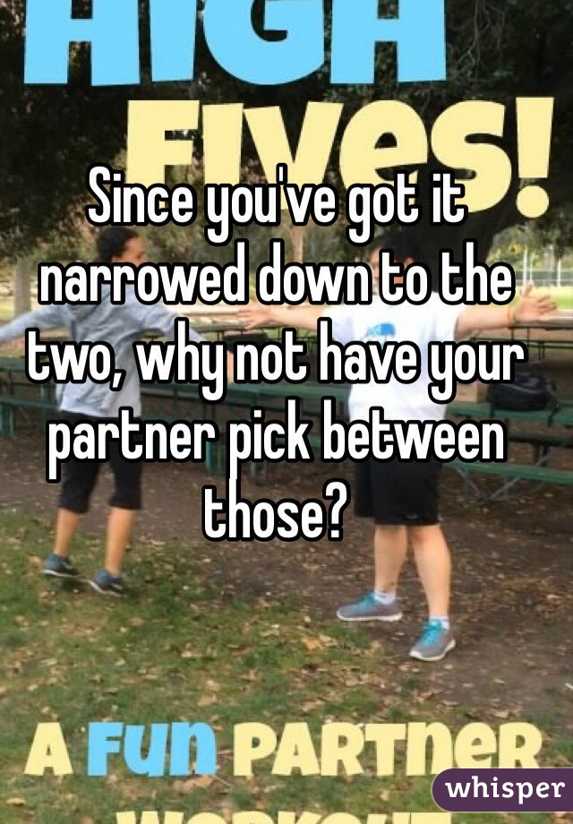 Since you've got it narrowed down to the two, why not have your partner pick between those?