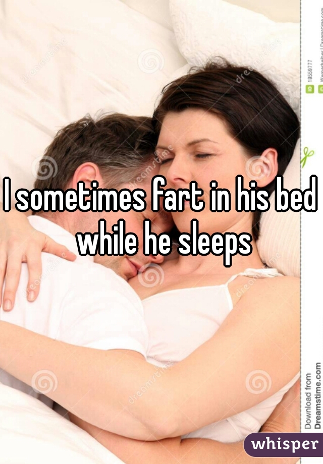 I sometimes fart in his bed while he sleeps