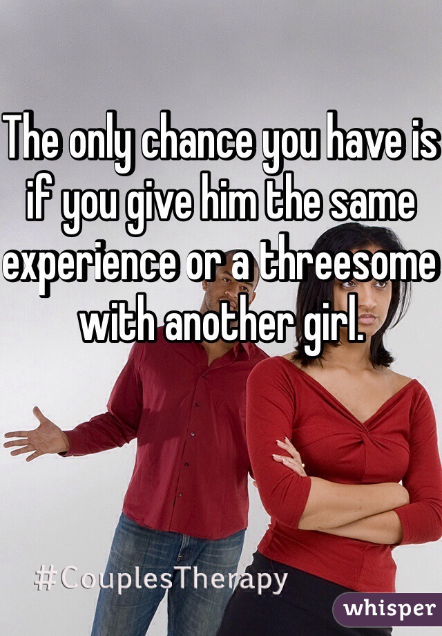 The only chance you have is if you give him the same experience or a threesome with another girl.