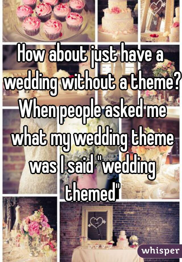 How about just have a wedding without a theme? When people asked me what my wedding theme was I said "wedding themed"